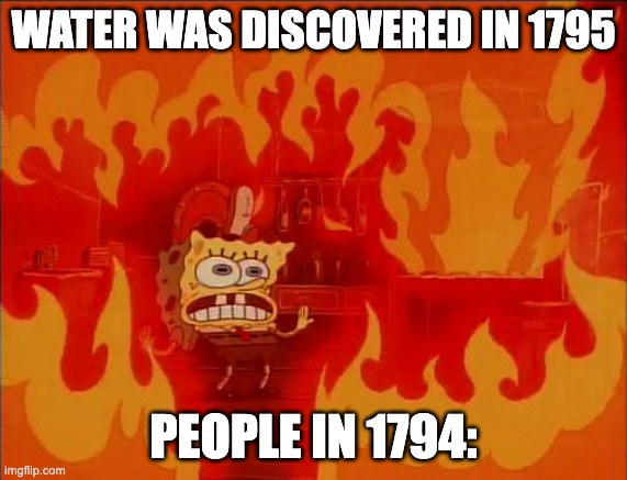 true though |  WATER WAS DISCOVERED IN 1795; PEOPLE IN 1794: | image tagged in burning spongebob,fire,spongebob,burning | made w/ Imgflip meme maker
