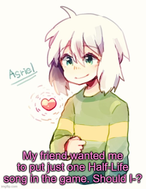 I mean, I made the entire OST, but- | My friend wanted me to put just one Half-Life song in the game. Should I-? | image tagged in asriel temp | made w/ Imgflip meme maker