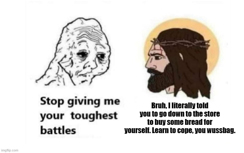 Stop giving me your toughest battles |  Bruh, I literally told you to go down to the store to buy some bread for yourself. Learn to cope, you wussbag. | image tagged in stop giving me your toughest battles,memes | made w/ Imgflip meme maker