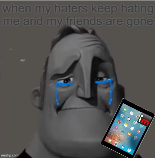 i have 3 haters(i think in the future i will have 6 haters:'( | when my haters keep hating me and my friends are gone | image tagged in crying mr incredible | made w/ Imgflip meme maker