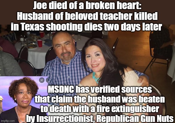 Not that far fetched really | Joe died of a broken heart: Husband of beloved teacher killed in Texas shooting dies two days later; MSDNC has verified sources that claim the husband was beaten to death with a fire extinguisher by Insurrectionist, Republican Gun Nuts | image tagged in memes | made w/ Imgflip meme maker