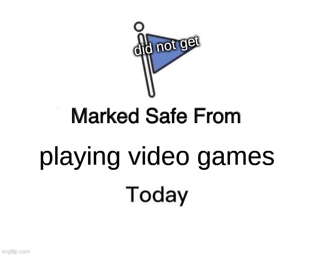 Marked Safe From Meme | did not get; playing video games | image tagged in memes,marked safe from | made w/ Imgflip meme maker