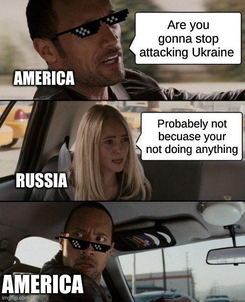 meme | Are you gonna stop attacking Ukraine; AMERICA; Probabely not becuase your not doing anything; RUSSIA; AMERICA | image tagged in memes,the rock driving,ukraine | made w/ Imgflip meme maker
