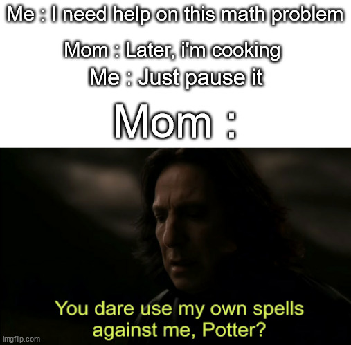 If you know, you know |  Me : I need help on this math problem; Mom : Later, i'm cooking; Me : Just pause it; Mom : | image tagged in you dare use my own spells against me,memes,funny,relatable,not a gif,barney will eat all of your delectable biscuits | made w/ Imgflip meme maker