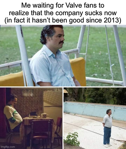 Sad Pablo Escobar | Me waiting for Valve fans to realize that the company sucks now (in fact it hasn’t been good since 2013) | image tagged in memes,sad pablo escobar | made w/ Imgflip meme maker