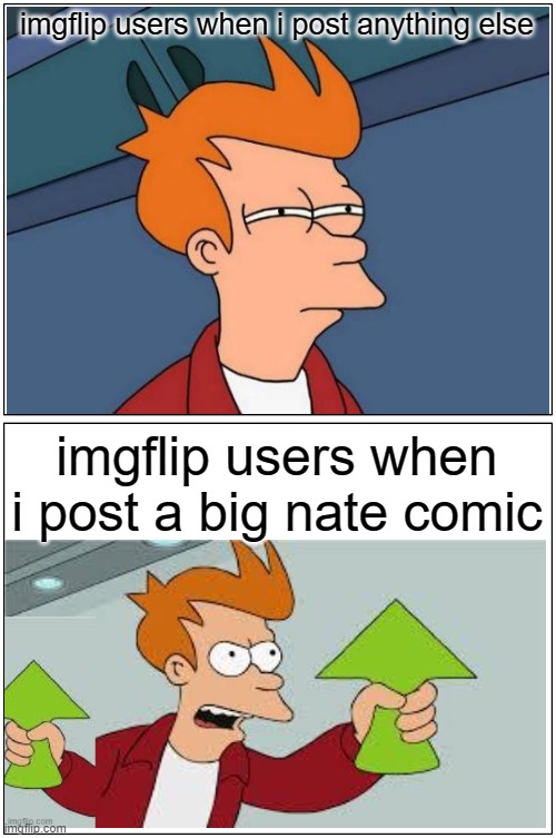 plz get this meme more upvotes than my big nate comics | imgflip users when i post anything else; imgflip users when i post a big nate comic | image tagged in memes,blank comic panel 1x2 | made w/ Imgflip meme maker