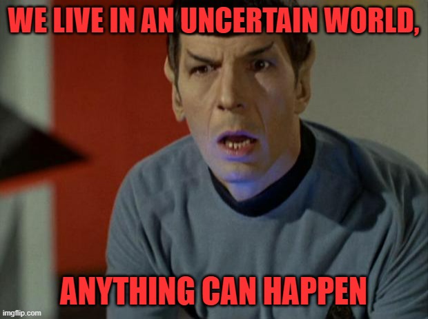 WE LIVE AN UNCERTAIN WORLD, ANYTHING CAN HAPPEN | WE LIVE IN AN UNCERTAIN WORLD, ANYTHING CAN HAPPEN | image tagged in shocked spock | made w/ Imgflip meme maker
