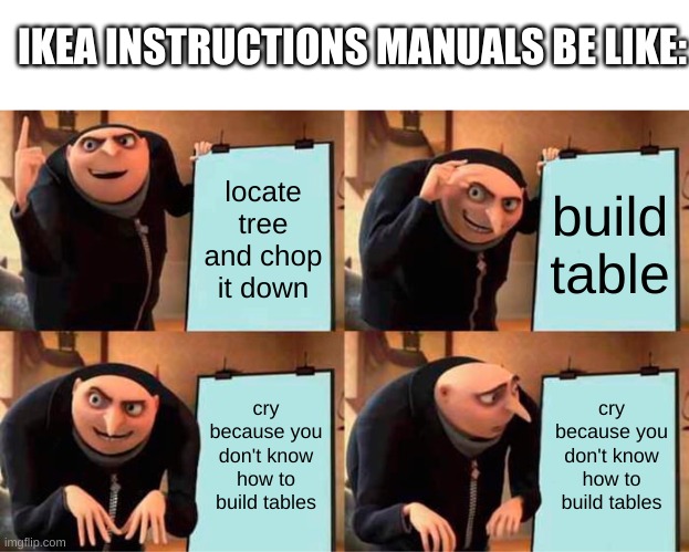 Gru's Plan | IKEA INSTRUCTIONS MANUALS BE LIKE:; locate tree and chop it down; build table; cry because you don't know how to build tables; cry because you don't know how to build tables | image tagged in memes,gru's plan | made w/ Imgflip meme maker