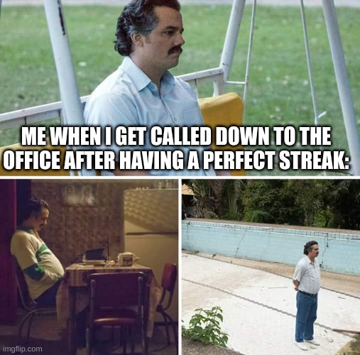 FUNNY | ME WHEN I GET CALLED DOWN TO THE OFFICE AFTER HAVING A PERFECT STREAK: | image tagged in memes,sad pablo escobar | made w/ Imgflip meme maker