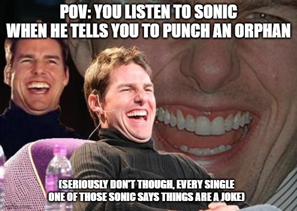Tom Cruise laugh | POV: YOU LISTEN TO SONIC WHEN HE TELLS YOU TO PUNCH AN ORPHAN; (SERIOUSLY DON'T THOUGH, EVERY SINGLE ONE OF THOSE SONIC SAYS THINGS ARE A JOKE) | image tagged in tom cruise laugh | made w/ Imgflip meme maker