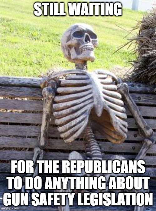 Waiting Skeleton Meme | STILL WAITING; FOR THE REPUBLICANS TO DO ANYTHING ABOUT GUN SAFETY LEGISLATION | image tagged in memes,waiting skeleton | made w/ Imgflip meme maker