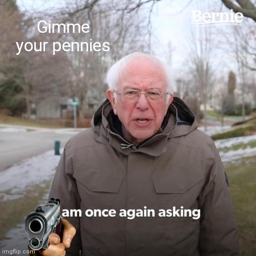 Bernie is no longer asking nicely | Gimme your pennies | image tagged in memes,bernie i am once again asking for your support | made w/ Imgflip meme maker