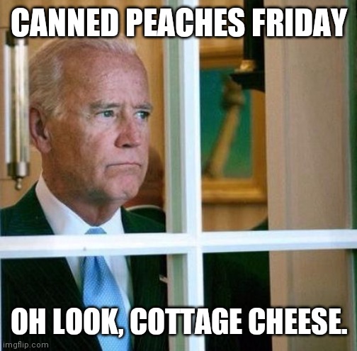 Sad Joe Biden | CANNED PEACHES FRIDAY OH LOOK, COTTAGE CHEESE. | image tagged in sad joe biden | made w/ Imgflip meme maker