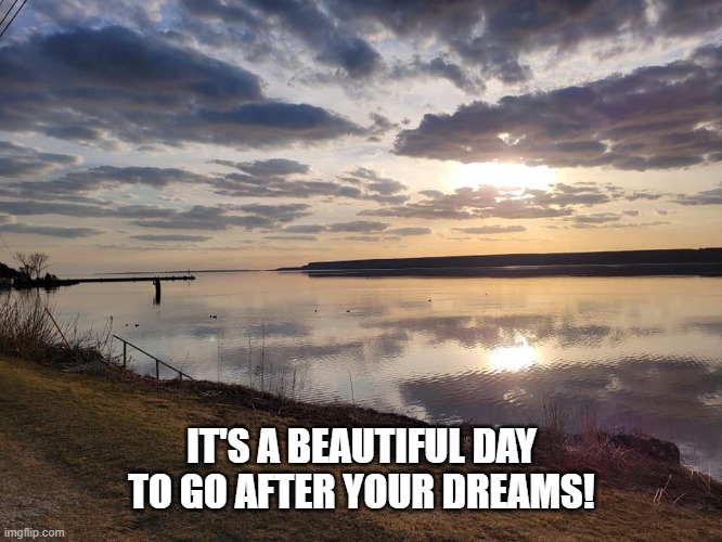 Beautiful Day on Colpoys Bay | IT'S A BEAUTIFUL DAY
TO GO AFTER YOUR DREAMS! | image tagged in beautiful,scenery,sunrise | made w/ Imgflip meme maker