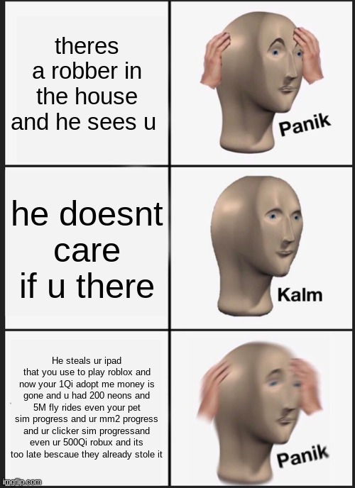 Panik Kalm Panik Meme | theres a robber in the house and he sees u; he doesnt care if u there; He steals ur ipad that you use to play roblox and now your 1Qi adopt me money is gone and u had 200 neons and 5M fly rides even your pet sim progress and ur mm2 progress and ur clicker sim progressand even ur 500Qi robux and its too late bescaue they already stole it | image tagged in memes,panik kalm panik | made w/ Imgflip meme maker