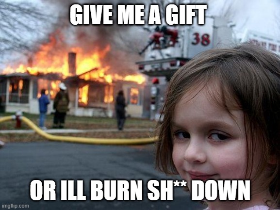 Disaster Girl | GIVE ME A GIFT; OR ILL BURN SH** DOWN | image tagged in memes,disaster girl | made w/ Imgflip meme maker