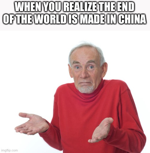 No anymore | WHEN YOU REALIZE THE END OF THE WORLD IS MADE IN CHINA | image tagged in guess i ll die | made w/ Imgflip meme maker