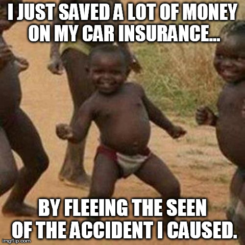 Third World Success Kid | I JUST SAVED A LOT OF MONEY ON MY CAR INSURANCE... BY FLEEING THE SEEN OF THE ACCIDENT I CAUSED. | image tagged in memes,third world success kid | made w/ Imgflip meme maker