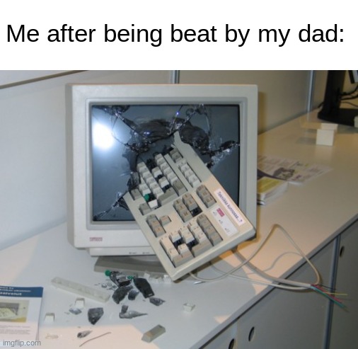 Broken computer | Me after being beat by my dad: | image tagged in broken computer | made w/ Imgflip meme maker