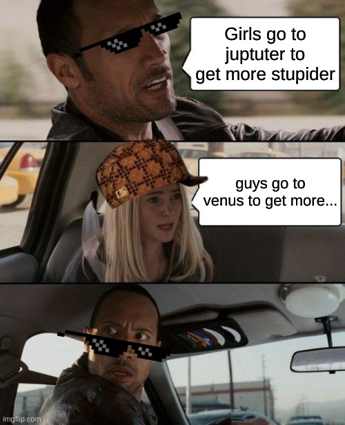 The Rock Driving | Girls go to juptuter to get more stupider; guys go to venus to get more... | image tagged in memes,the rock driving | made w/ Imgflip meme maker