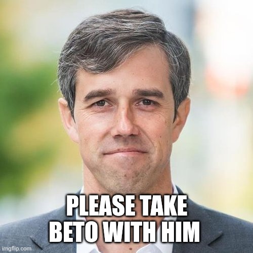 BETO | PLEASE TAKE BETO WITH HIM | image tagged in beto | made w/ Imgflip meme maker