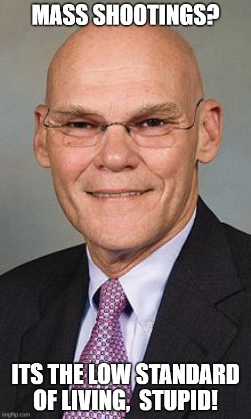 It's the low standard of living, stupid! | MASS SHOOTINGS? ITS THE LOW STANDARD OF LIVING,  STUPID! | image tagged in james carville | made w/ Imgflip meme maker