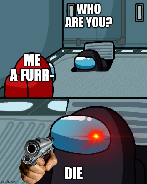 DIE | WHO ARE YOU? ME A FURR-; DIE | image tagged in impostor of the vent,anti-furry | made w/ Imgflip meme maker