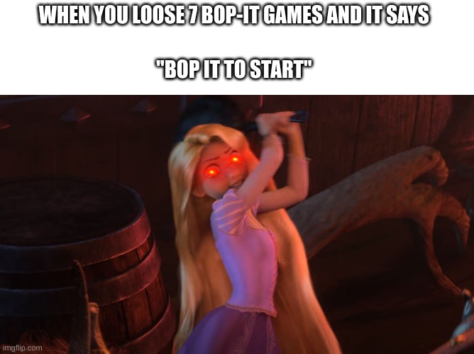 Bop-it games | WHEN YOU LOOSE 7 BOP-IT GAMES AND IT SAYS; "BOP IT TO START" | image tagged in haha,repunzel,idk how to spell her name xd | made w/ Imgflip meme maker