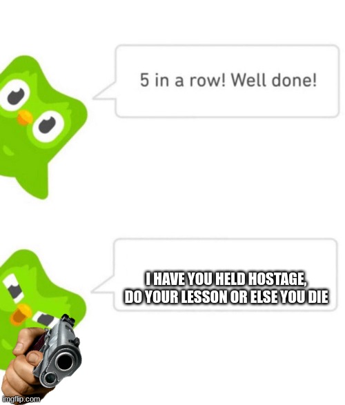 Uh oh! | I HAVE YOU HELD HOSTAGE, DO YOUR LESSON OR ELSE YOU DIE | image tagged in duolingo 5 in a row | made w/ Imgflip meme maker