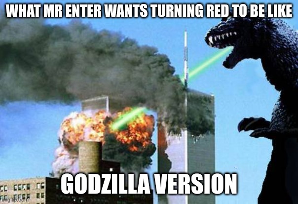Example post 2-if you decide to use a godzilla template. You can do anything you want with it if you do, it just has to mention  | WHAT MR ENTER WANTS TURNING RED TO BE LIKE; GODZILLA VERSION | image tagged in godzilla 9/11,turning red | made w/ Imgflip meme maker