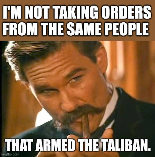 Will you? | I'M NOT TAKING ORDERS FROM THE SAME PEOPLE; THAT ARMED THE TALIBAN. | image tagged in kurt russell | made w/ Imgflip meme maker