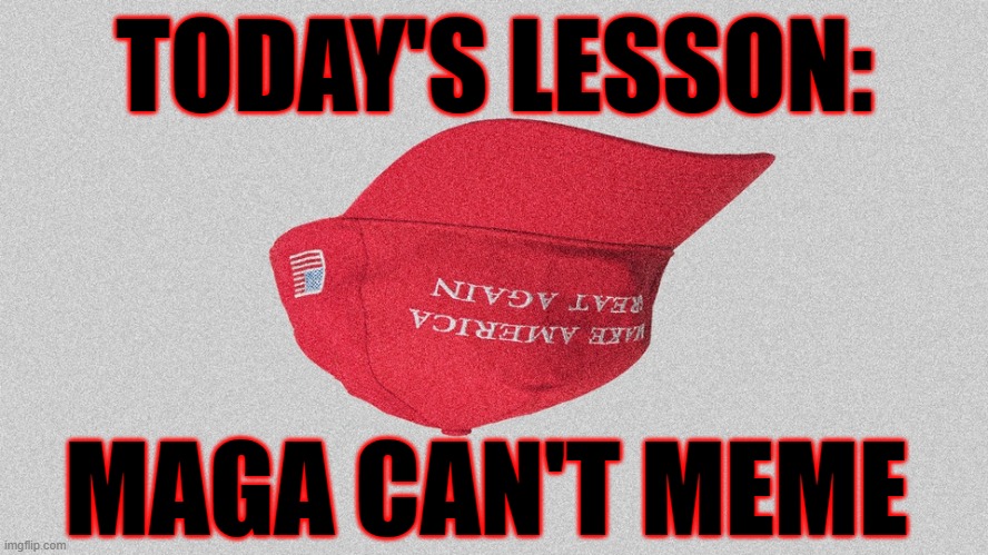 Maga Can't Meme | TODAY'S LESSON:; MAGA CAN'T MEME | image tagged in maga,meme | made w/ Imgflip meme maker