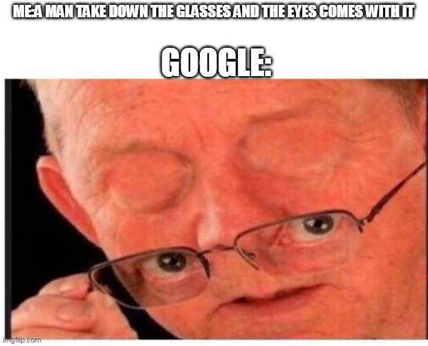 what | ME:A MAN TAKE DOWN THE GLASSES AND THE EYES COMES WITH IT; GOOGLE: | image tagged in taking eyes off | made w/ Imgflip meme maker