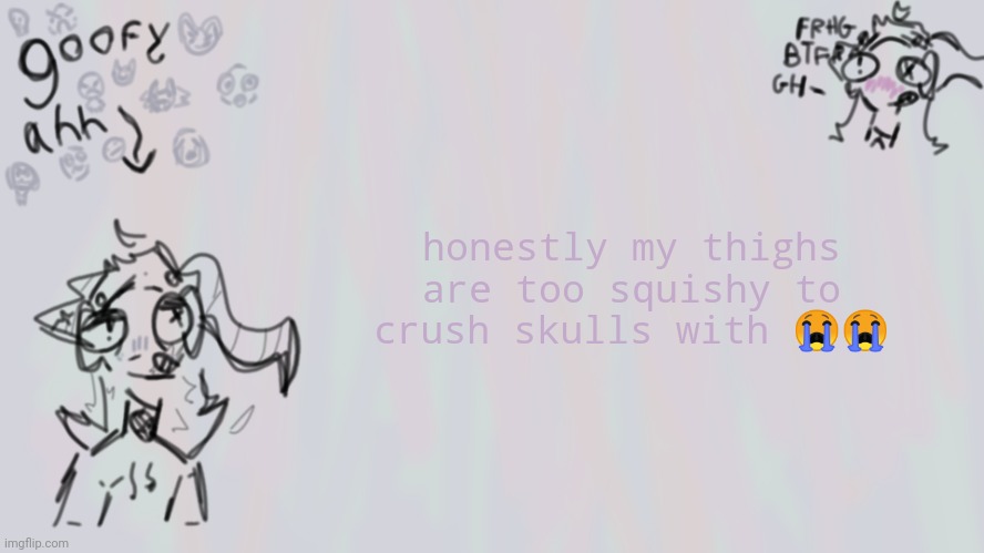 why am i posting this ☺ | honestly my thighs are too squishy to crush skulls with 😭😭 | image tagged in goofy lil temp | made w/ Imgflip meme maker