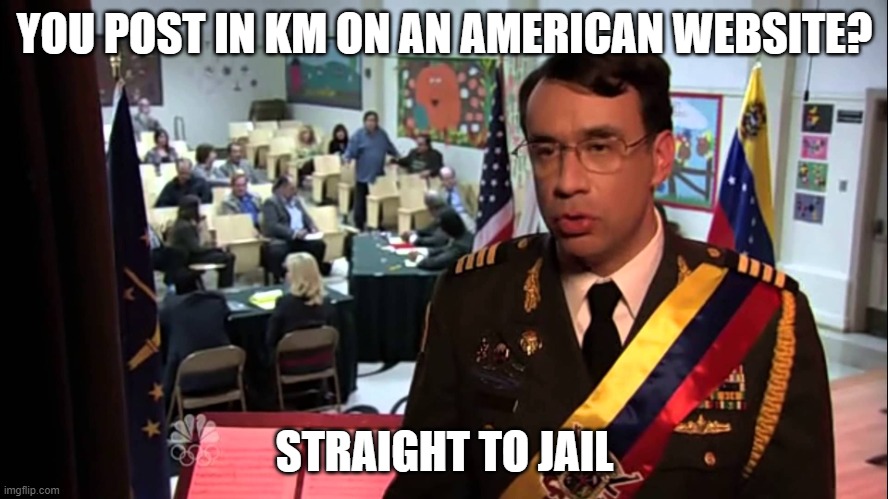 Straight to Jail | YOU POST IN KM ON AN AMERICAN WEBSITE? STRAIGHT TO JAIL | image tagged in straight to jail | made w/ Imgflip meme maker