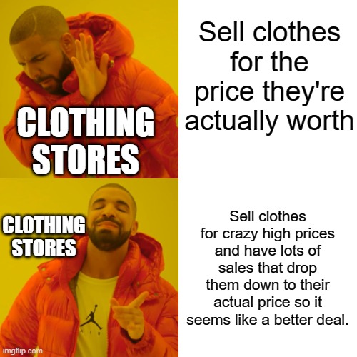 Why are clothes so expensive? | Sell clothes for the price they're actually worth; CLOTHING STORES; Sell clothes for crazy high prices and have lots of sales that drop them down to their actual price so it seems like a better deal. CLOTHING STORES | image tagged in memes,drake hotline bling | made w/ Imgflip meme maker