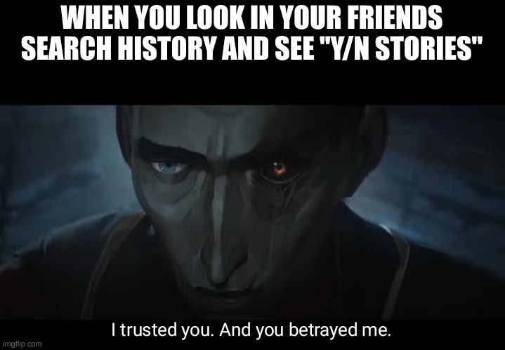 get a life | WHEN YOU LOOK IN YOUR FRIENDS SEARCH HISTORY AND SEE ''Y/N STORIES'' | image tagged in i trusted you and you betrayed me | made w/ Imgflip meme maker