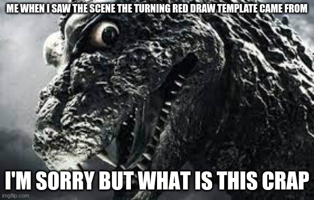 example post 2-if u use a Godzilla template. you are more free to play around if you use a godzilla template, just make sure to  | ME WHEN I SAW THE SCENE THE TURNING RED DRAW TEMPLATE CAME FROM | image tagged in godzilla i'm sorry but what is this crap,turning red | made w/ Imgflip meme maker