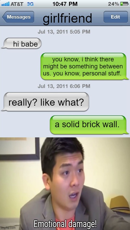 a lot of damage | girlfriend; hi babe; you know, i think there might be something between us. you know, personal stuff. really? like what? a solid brick wall. | image tagged in texting messages blank | made w/ Imgflip meme maker