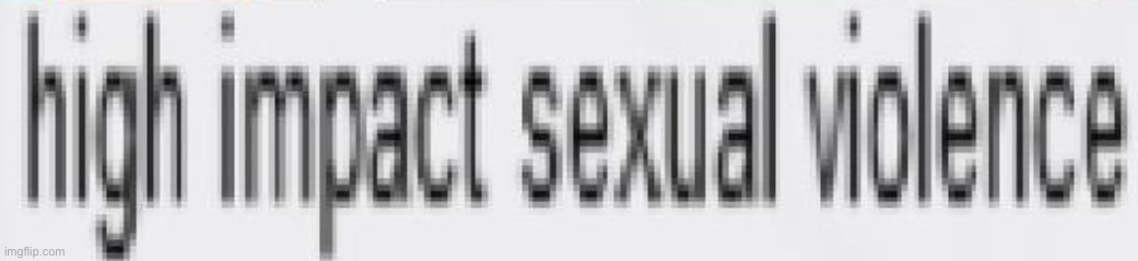 image tagged in high impact sexual violence | made w/ Imgflip meme maker