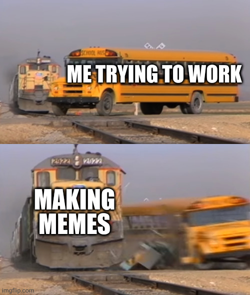 It becomes perfect if making memes brings me cash |  ME TRYING TO WORK; MAKING MEMES | image tagged in a train hitting a school bus | made w/ Imgflip meme maker