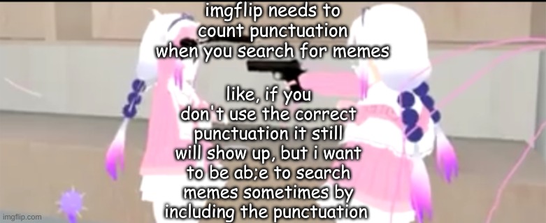 p l e a s e | imgflip needs to count punctuation when you search for memes; like, if you don't use the correct punctuation it still will show up, but i want to be ab;e to search memes sometimes by including the punctuation | image tagged in kanna vs kanna | made w/ Imgflip meme maker