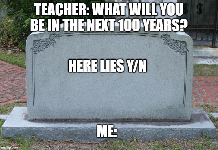 Bro I would be dead | TEACHER: WHAT WILL YOU BE IN THE NEXT 100 YEARS? HERE LIES Y/N; ME: | image tagged in gravestone | made w/ Imgflip meme maker