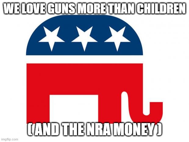 Republican | WE LOVE GUNS MORE THAN CHILDREN ( AND THE NRA MONEY ) | image tagged in republican | made w/ Imgflip meme maker