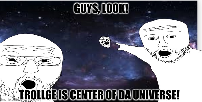 GUYS, LOOK! TROLLGE IS CENTER OF DA UNIVERSE! | image tagged in memes,trolls,logic | made w/ Imgflip meme maker