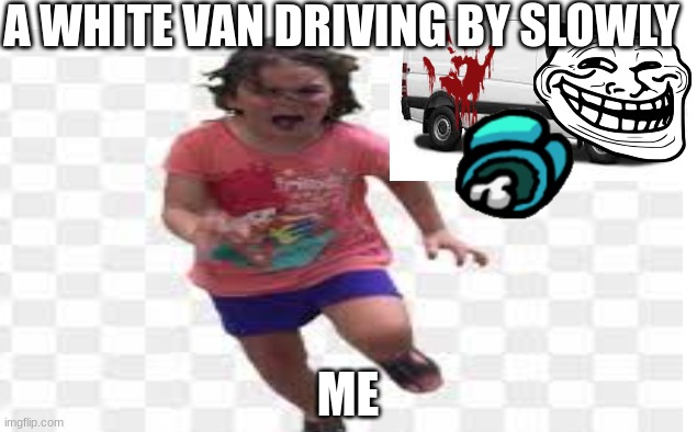 white van meme | A WHITE VAN DRIVING BY SLOWLY; ME | image tagged in relatable memes | made w/ Imgflip meme maker