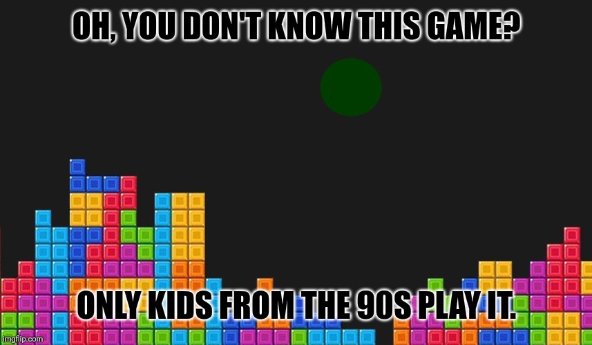 tetris | OH, YOU DON'T KNOW THIS GAME? ONLY KIDS FROM THE 90S PLAY IT. | image tagged in memes,tetris,games | made w/ Imgflip meme maker