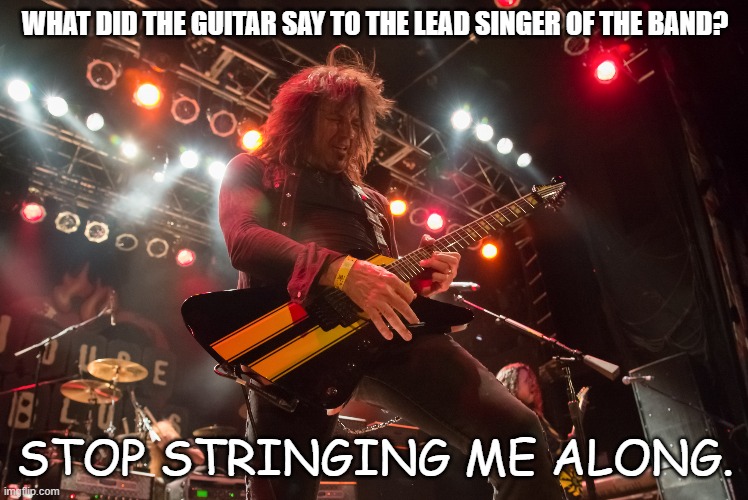 Daily Bad Dad Joke May 27 2022 | WHAT DID THE GUITAR SAY TO THE LEAD SINGER OF THE BAND? STOP STRINGING ME ALONG. | image tagged in heavy metal | made w/ Imgflip meme maker