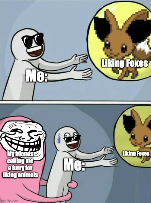 Seriously people |  Liking Foxes; Me:; Liking Foxes; My friends calling me a furry for liking animals; Me: | image tagged in memes,running away balloon,furry,foxes | made w/ Imgflip meme maker