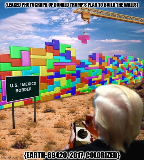 Trump Tetris Border Wallith | {LEAKED PHOTOGRAPH OF DONALD TRUMP'S PLAN TO BUILD THE WALLS}; {EARTH-69420, 2017, COLORIZED} | image tagged in memes,trump,walls | made w/ Imgflip meme maker